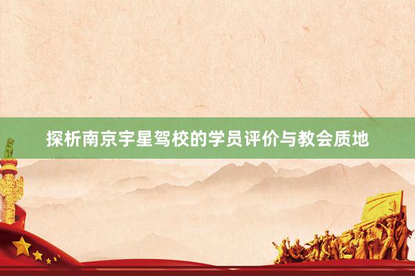 探析南京宇星驾校的学员评价与教会质地